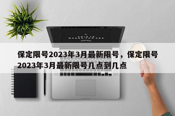 保定限号2023年3月最新限号，保定限号2023年3月最新限号几点到几点-第1张图片-潇倩百科