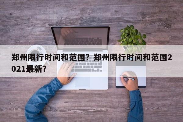 郑州限行时间和范围？郑州限行时间和范围2021最新？-第1张图片-潇倩百科