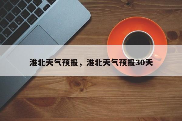 淮北天气预报，淮北天气预报30天-第1张图片-潇倩百科