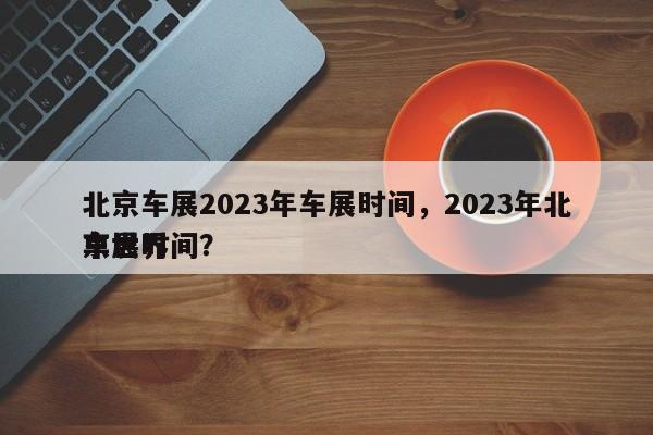 北京车展2023年车展时间，2023年北京世界
车展时间？-第1张图片-潇倩百科