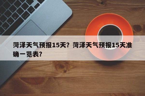 菏泽天气预报15天？菏泽天气预报15天准确一览表？-第1张图片-潇倩百科