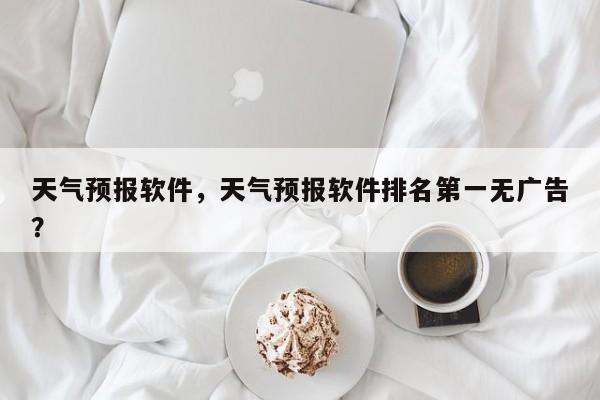 天气预报软件，天气预报软件排名第一无广告？-第1张图片-潇倩百科