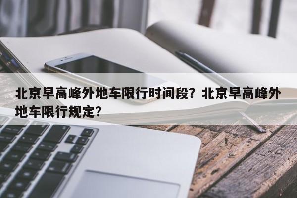 北京早高峰外地车限行时间段？北京早高峰外地车限行规定？-第1张图片-潇倩百科