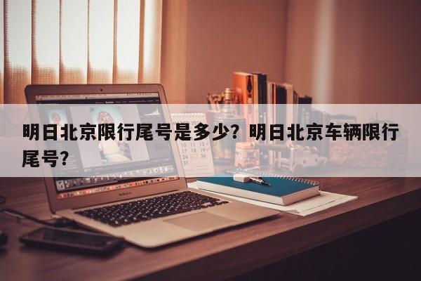 明日北京限行尾号是多少？明日北京车辆限行尾号？-第1张图片-潇倩百科