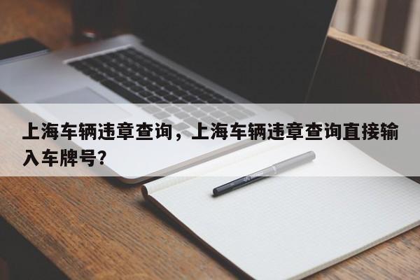 上海车辆违章查询，上海车辆违章查询直接输入车牌号？-第1张图片-潇倩百科