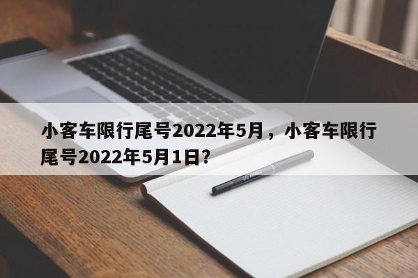 小客车限行尾号2022年5月，小客车限行尾号2022年5月1日？-第1张图片-潇倩百科