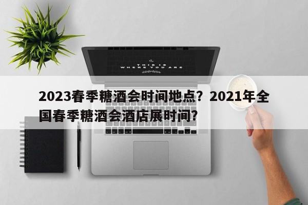 2023春季糖酒会时间地点？2021年全国春季糖酒会酒店展时间？-第1张图片-潇倩百科