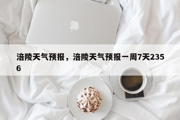 涪陵天气预报，涪陵天气预报一周7天2356-第1张图片-潇倩百科