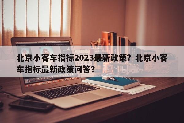 北京小客车指标2023最新政策？北京小客车指标最新政策问答？-第1张图片-潇倩百科