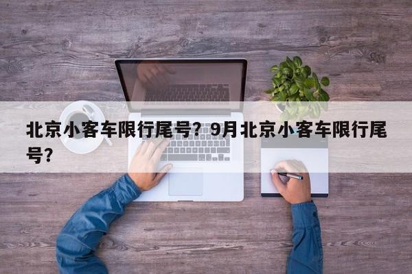 北京小客车限行尾号？9月北京小客车限行尾号？-第1张图片-潇倩百科
