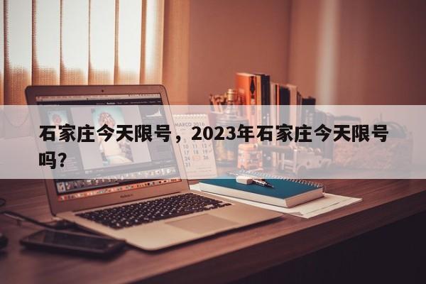 石家庄今天限号，2023年石家庄今天限号吗？-第1张图片-潇倩百科