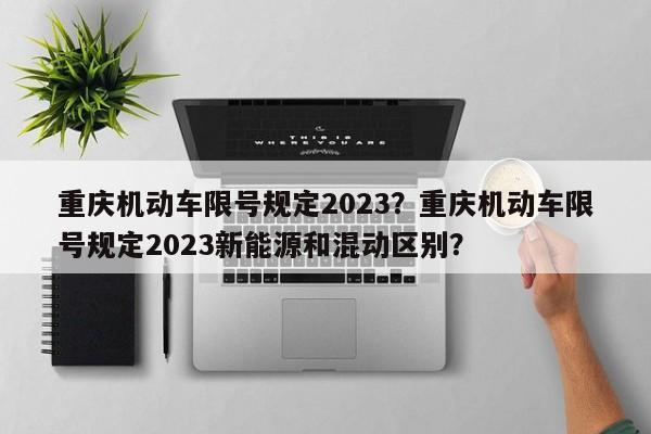重庆机动车限号规定2023？重庆机动车限号规定2023新能源和混动区别？-第1张图片-潇倩百科