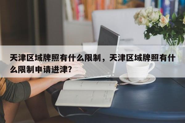 天津区域牌照有什么限制，天津区域牌照有什么限制申请进津？-第1张图片-潇倩百科