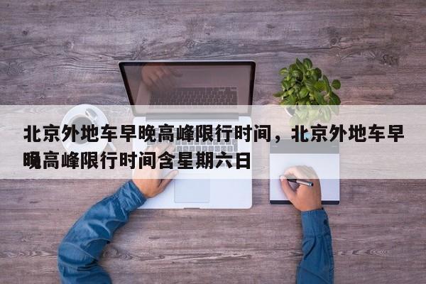 北京外地车早晚高峰限行时间，北京外地车早晚高峰限行时间含星期六日
吗-第1张图片-潇倩百科