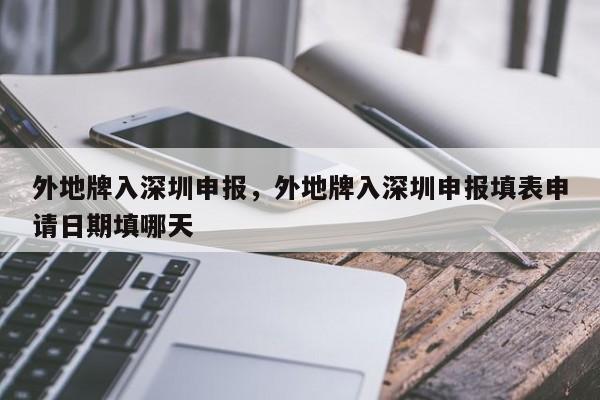 外地牌入深圳申报，外地牌入深圳申报填表申请日期填哪天-第1张图片-潇倩百科