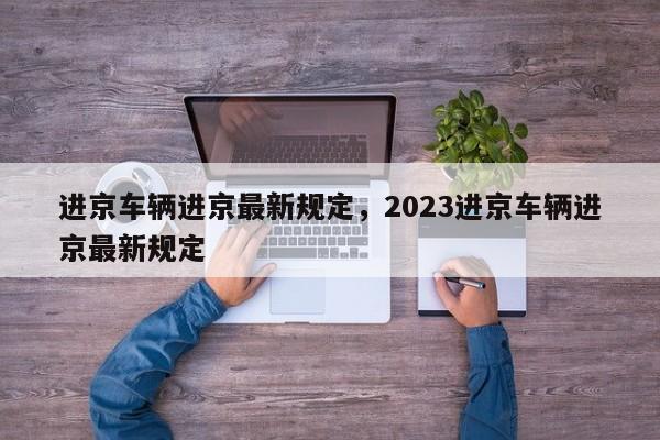 进京车辆进京最新规定，2023进京车辆进京最新规定-第1张图片-潇倩百科