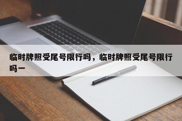 临时牌照受尾号限行吗，临时牌照受尾号限行吗一-第1张图片-潇倩百科