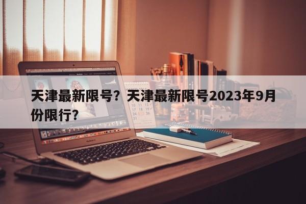 天津最新限号？天津最新限号2023年9月份限行？-第1张图片-潇倩百科