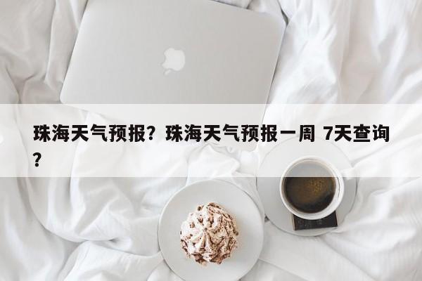 珠海天气预报？珠海天气预报一周 7天查询？-第1张图片-潇倩百科