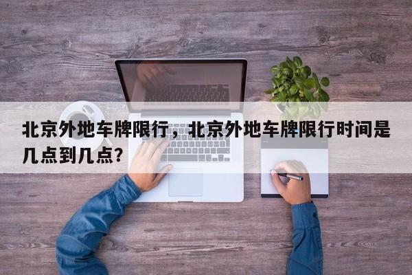 北京外地车牌限行，北京外地车牌限行时间是几点到几点？-第1张图片-潇倩百科
