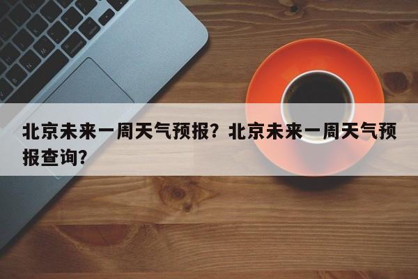 北京未来一周天气预报？北京未来一周天气预报查询？-第1张图片-潇倩百科