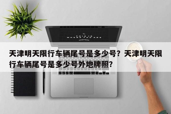 天津明天限行车辆尾号是多少号？天津明天限行车辆尾号是多少号外地牌照？-第1张图片-潇倩百科