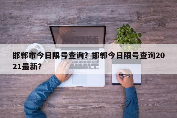 邯郸市今日限号查询？邯郸今日限号查询2021最新？-第1张图片-潇倩百科