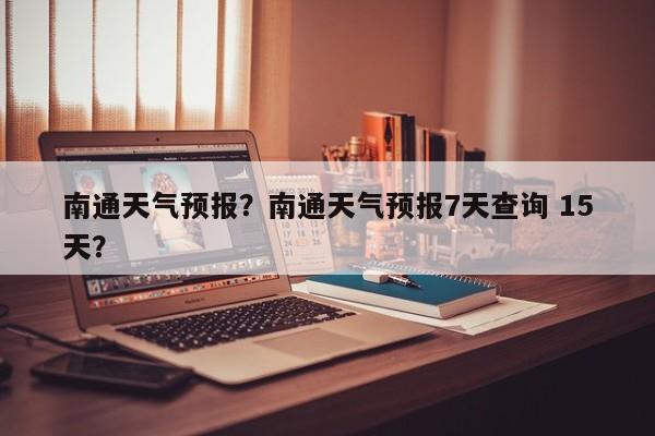 南通天气预报？南通天气预报7天查询 15天？-第1张图片-潇倩百科