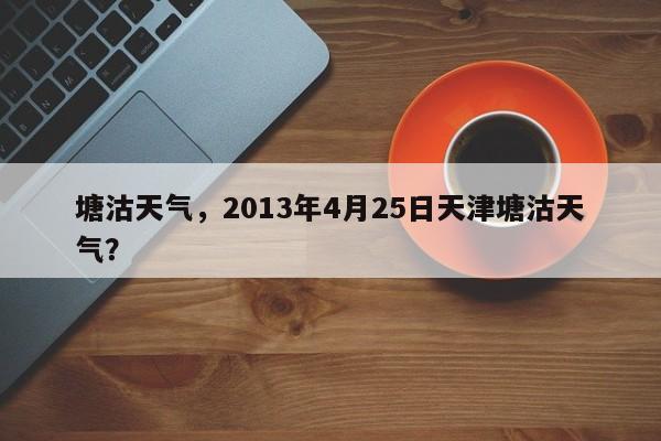 塘沽天气，2013年4月25日天津塘沽天气？-第1张图片-潇倩百科