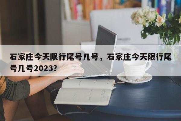 石家庄今天限行尾号几号，石家庄今天限行尾号几号2023？-第1张图片-潇倩百科