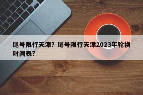尾号限行天津？尾号限行天津2023年轮换时间表？-第1张图片-潇倩百科