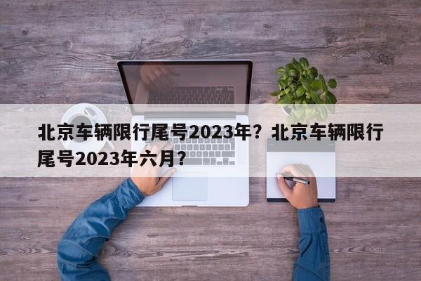 北京车辆限行尾号2023年？北京车辆限行尾号2023年六月？-第1张图片-潇倩百科