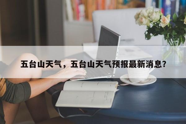五台山天气，五台山天气预报最新消息？-第1张图片-潇倩百科