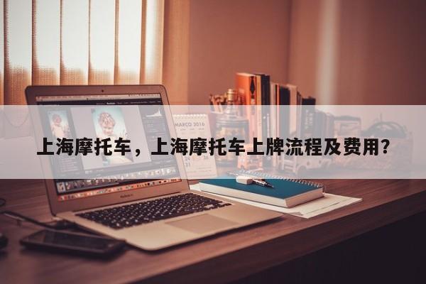 上海摩托车，上海摩托车上牌流程及费用？-第1张图片-潇倩百科