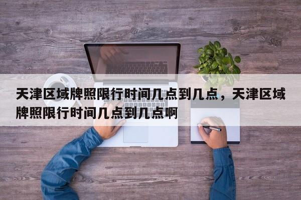 天津区域牌照限行时间几点到几点，天津区域牌照限行时间几点到几点啊-第1张图片-潇倩百科