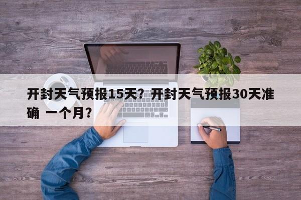 开封天气预报15天？开封天气预报30天准确 一个月？-第1张图片-潇倩百科
