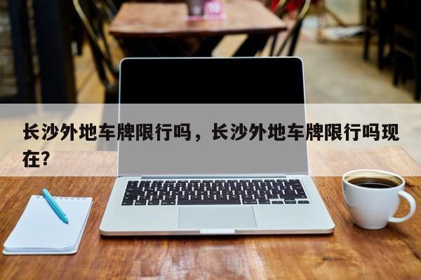 长沙外地车牌限行吗，长沙外地车牌限行吗现在？-第1张图片-潇倩百科