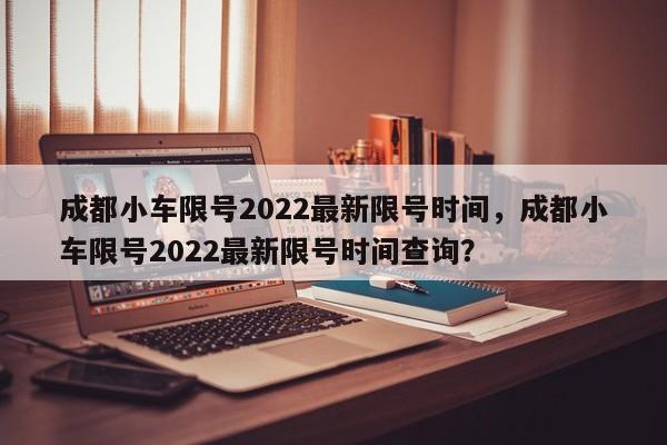 成都小车限号2022最新限号时间，成都小车限号2022最新限号时间查询？-第1张图片-潇倩百科