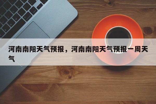 河南南阳天气预报，河南南阳天气预报一周天气-第1张图片-潇倩百科