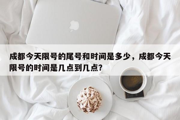 成都今天限号的尾号和时间是多少，成都今天限号的时间是几点到几点？-第1张图片-潇倩百科