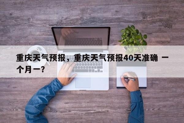 重庆天气预报，重庆天气预报40天准确 一个月一？-第1张图片-潇倩百科