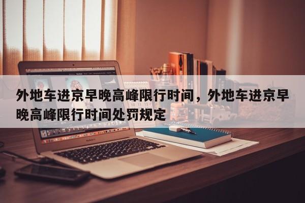 外地车进京早晚高峰限行时间，外地车进京早晚高峰限行时间处罚规定-第1张图片-潇倩百科