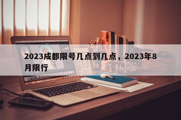 2023成都限号几点到几点，2023年8月限行-第1张图片-潇倩百科