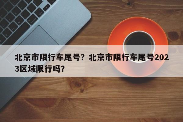 北京市限行车尾号？北京市限行车尾号2023区域限行吗？-第1张图片-潇倩百科