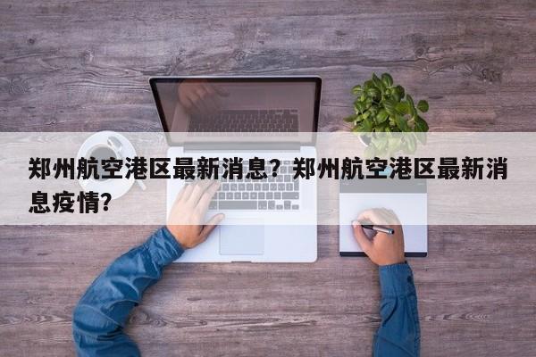 郑州航空港区最新消息？郑州航空港区最新消息疫情？-第1张图片-潇倩百科