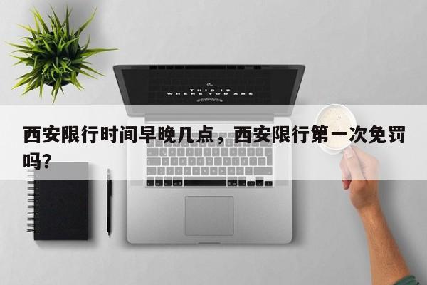 西安限行时间早晚几点，西安限行第一次免罚吗？-第1张图片-潇倩百科