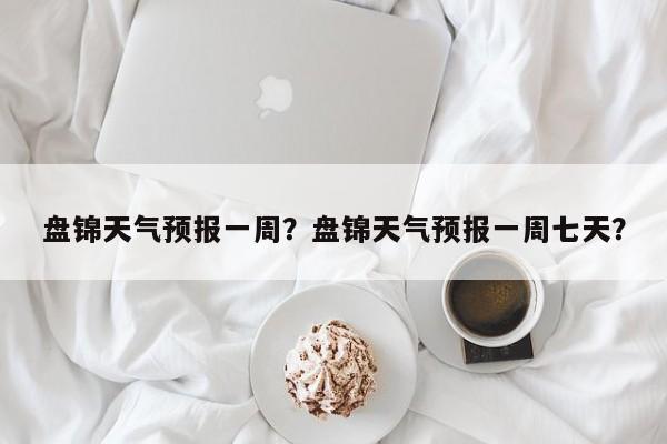 盘锦天气预报一周？盘锦天气预报一周七天？-第1张图片-潇倩百科