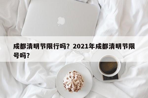 成都清明节限行吗？2021年成都清明节限号吗？-第1张图片-潇倩百科