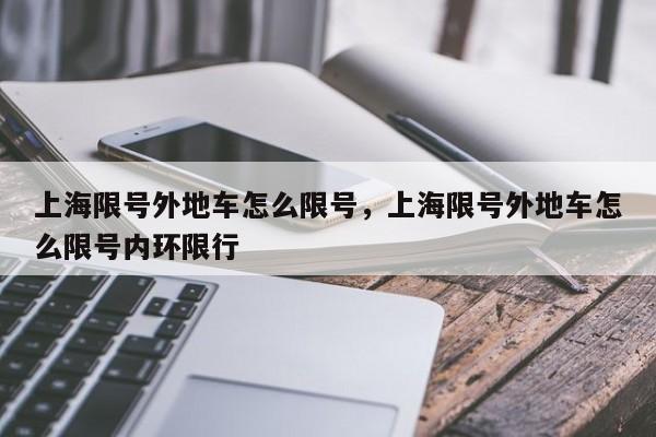 上海限号外地车怎么限号，上海限号外地车怎么限号内环限行-第1张图片-潇倩百科