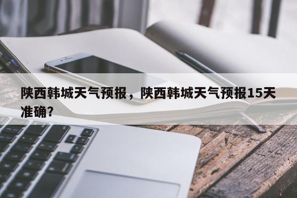 陕西韩城天气预报，陕西韩城天气预报15天准确？-第1张图片-潇倩百科